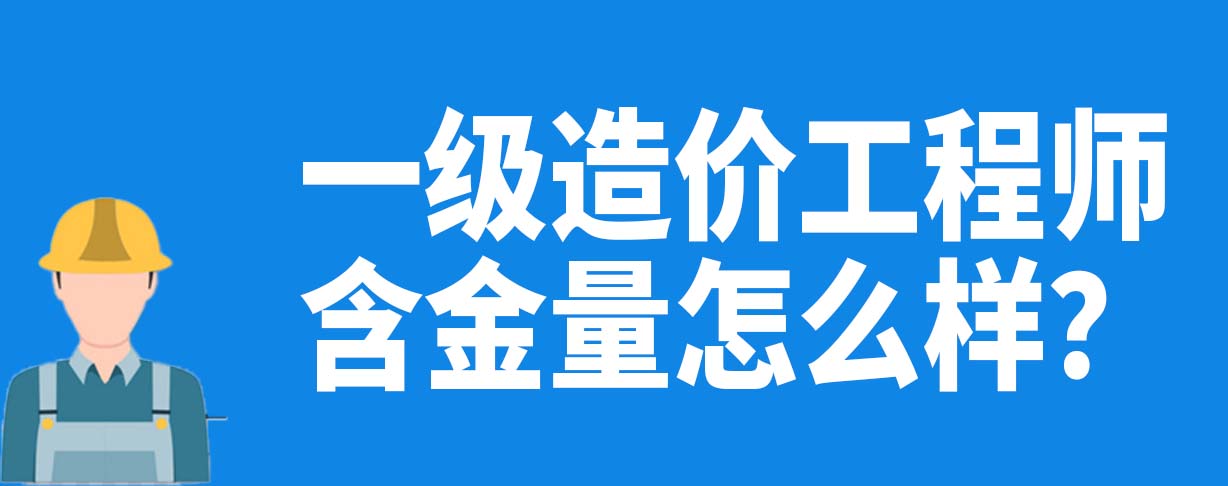 一级造价工程师的含金量怎么样？