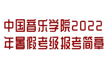 中国音乐学院2022年暑假考级报考简章 