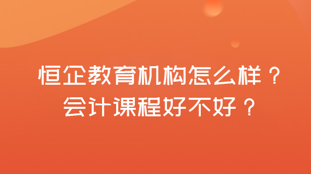 恒企教育机构怎么样呢?会计课程质量如何?