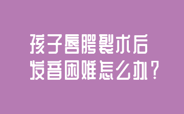 孩子唇腭裂术后发音困难怎么办？-广州东方启音