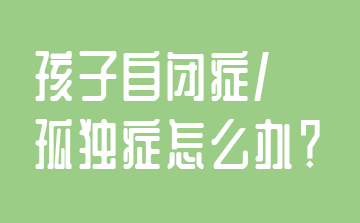 孩子自閉癥/孤獨癥怎么辦？-上海東方啟音