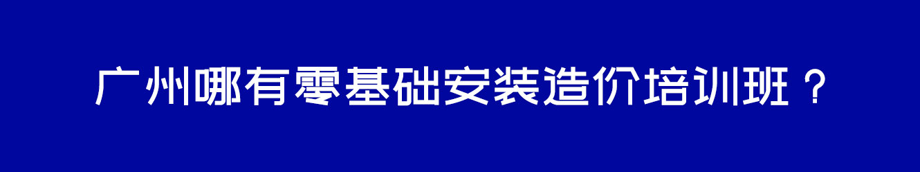 广州哪有零基础安装造价培训班？