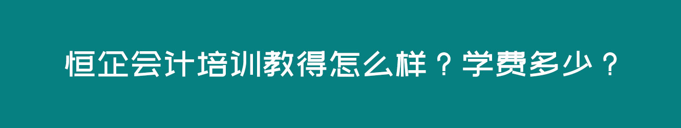 恒企会计培训教得怎么样？学费多少？