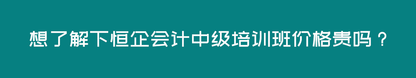 想了解下恒企會計中級培訓(xùn)班價格貴嗎？