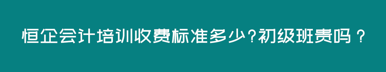 恒企会计培训收费标准多少?初级班贵吗？