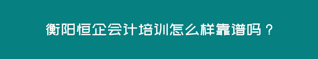 衡阳恒企会计培训怎么样靠谱吗？