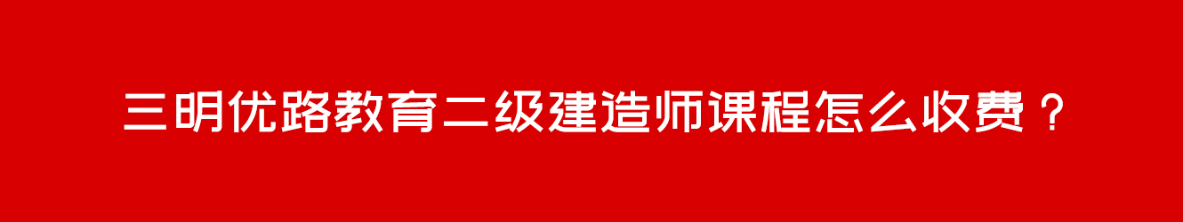 三明優(yōu)路教育二級建造師課程怎么收費(fèi)？