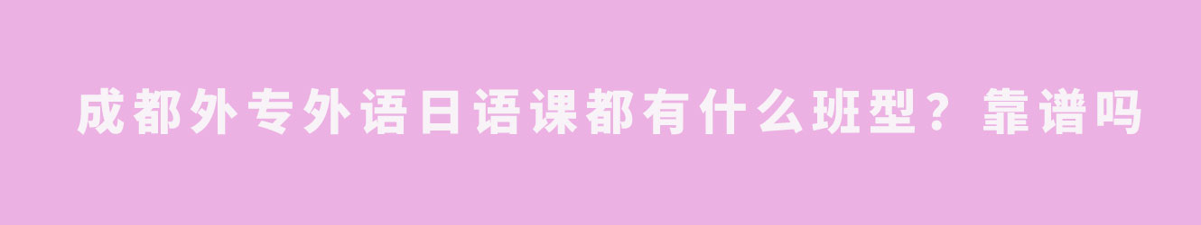 成都外專外語(yǔ)日語(yǔ)課都有什么班型？靠譜嗎