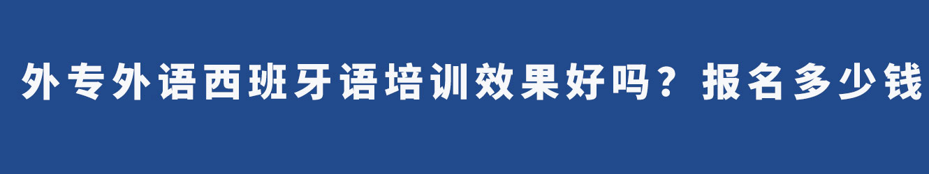 外专外语西班牙语培训效果好吗？报名多少钱