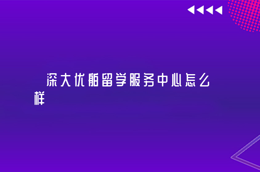 深大优舶留学服务中心怎么样 