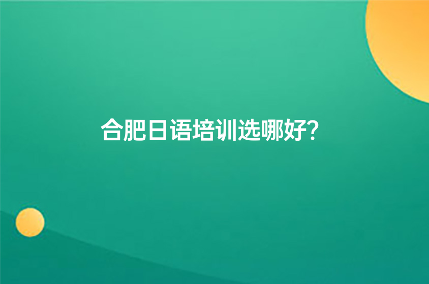 合肥日語培訓(xùn)選哪好?