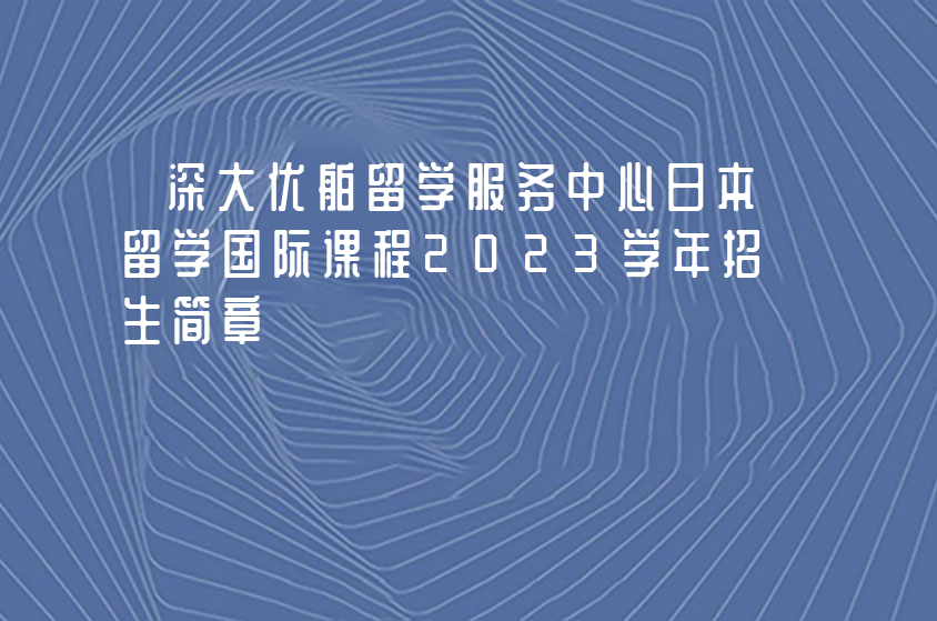 深大优舶留学服务中心日本留学国际课程2023学年招生简章