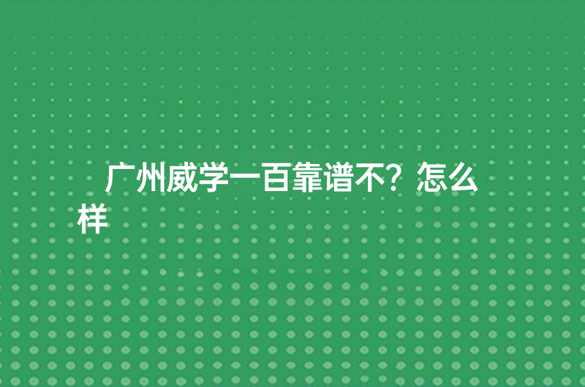 廣州威學(xué)一百靠譜不？怎么樣