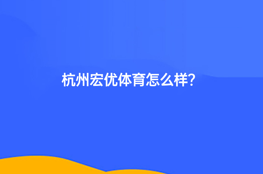 杭州宏优体育怎么样？