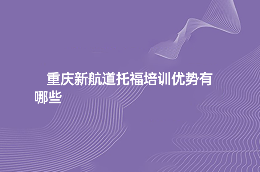 重庆新航道托福培训优势有哪些?