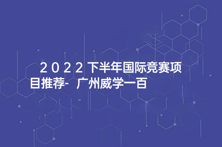 2022下半年国际竞赛项目推荐-广州威学一百