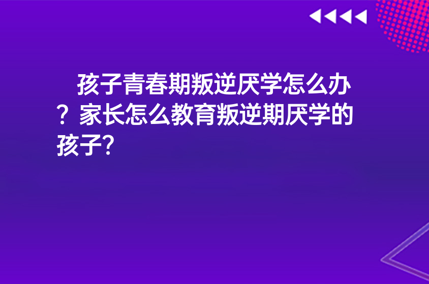 孩子青春期叛逆厭學(xué)怎么辦？家長(zhǎng)怎么教育叛逆期厭學(xué)的孩子？