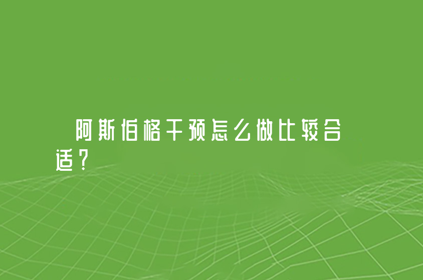 阿斯伯格干预怎么做比较合适？