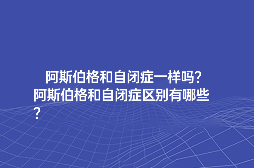 阿斯伯格和自閉癥一樣嗎？阿斯伯格和自閉癥區(qū)別有哪些？