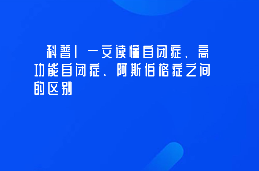 科普|一文读懂自闭症、高功能自闭症、阿斯伯格症之间的区别