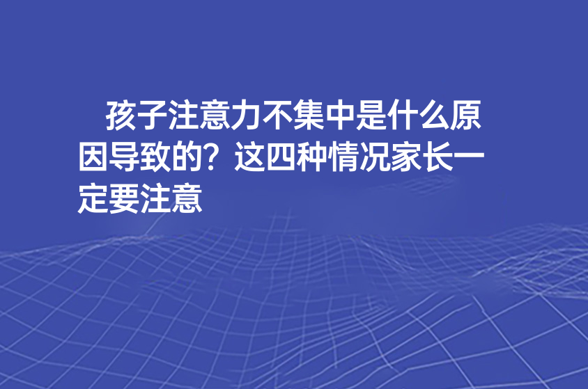 孩子注意力不集中是什么原因?qū)е碌?？這四種情況家長一定要注意