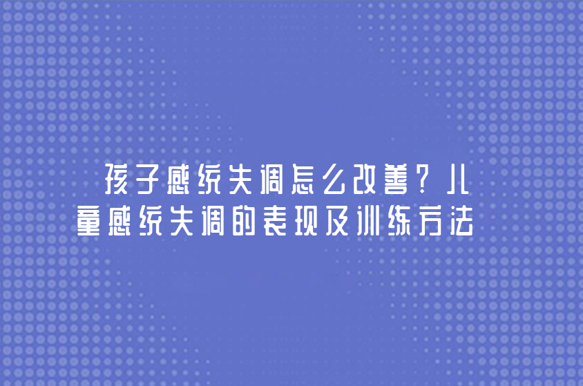 孩子感統(tǒng)失調(diào)怎么改善？?jī)和薪y(tǒng)失調(diào)的表現(xiàn)及訓(xùn)練方法