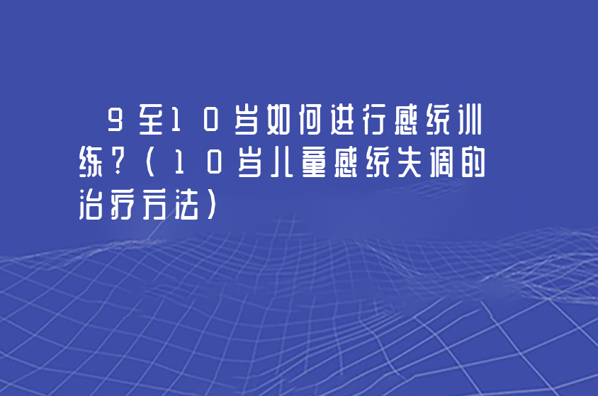 9至10歲如何進(jìn)行感統(tǒng)訓(xùn)練?(10歲兒童感統(tǒng)失調(diào)的治療方法)