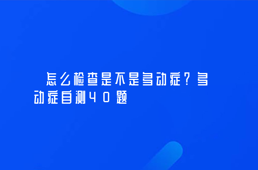 怎么檢查是不是多動癥？多動癥自測40題