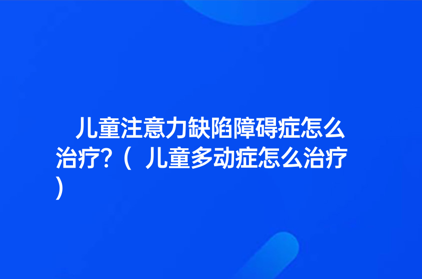 兒童注意力缺陷障礙癥怎么治療？(兒童多動癥怎么治療)