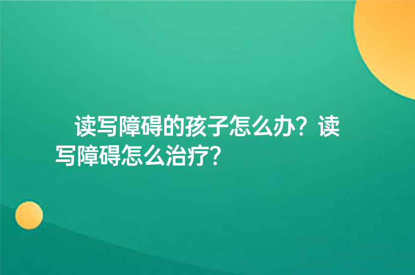 讀寫障礙的孩子怎么辦？讀寫障礙怎么治療？