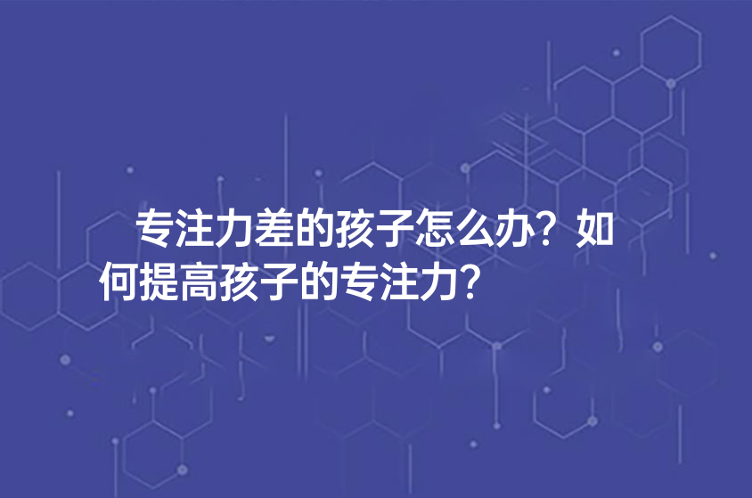 專注力差的孩子怎么辦？如何提高孩子的專注力？