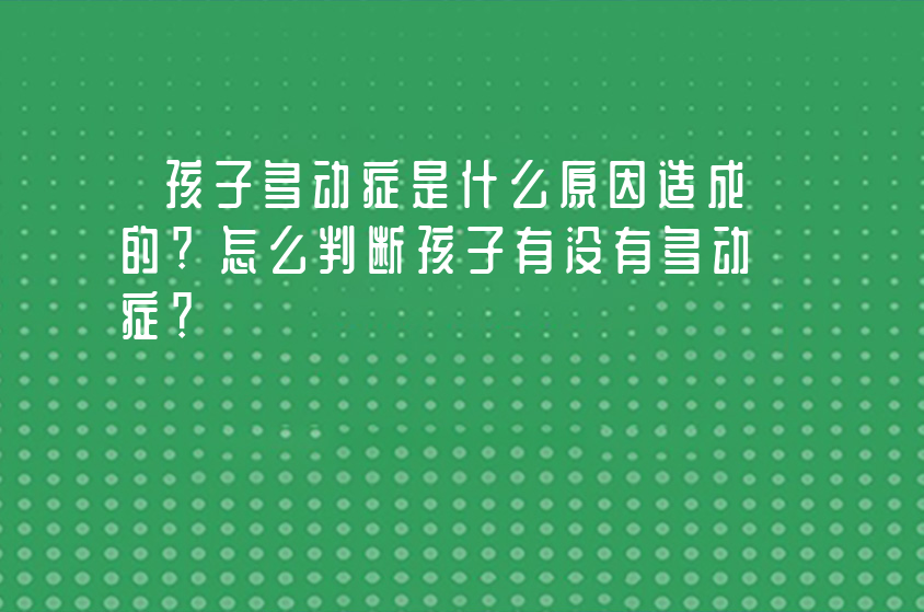 孩子多動癥是什么原因造成的?怎么判斷孩子有沒有多動癥？