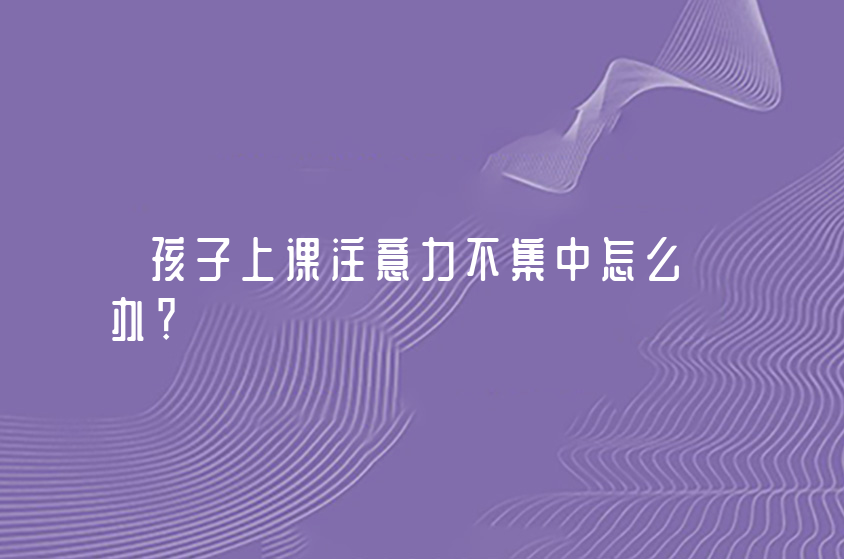 孩子上课注意力不集中怎么办？