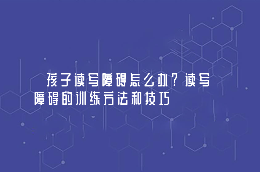 孩子读写障碍怎么办？读写障碍的训练方法和技巧