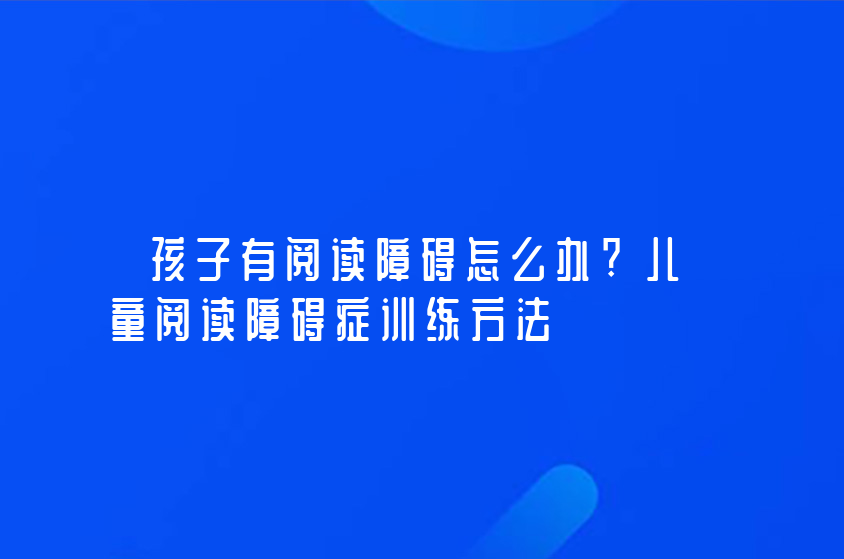 孩子有閱讀障礙怎么辦?兒童閱讀障礙癥訓練方法