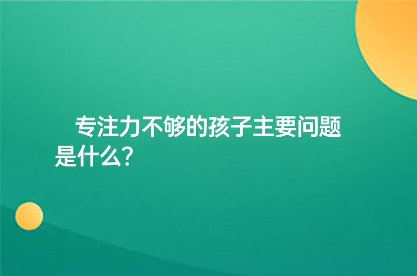 專注力不夠的孩子主要問(wèn)題是什么？