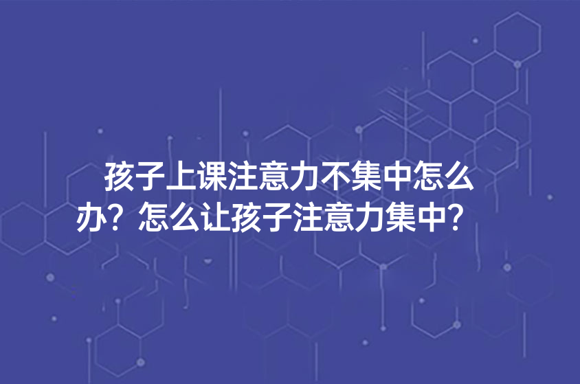 孩子上課注意力不集中怎么辦？怎么讓孩子注意力集中？