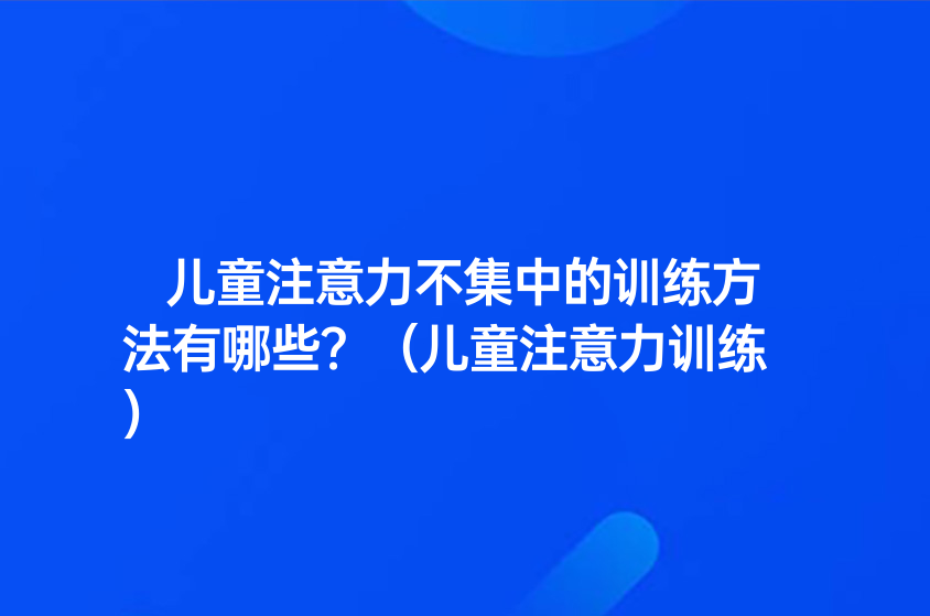 兒童注意力不集中的訓(xùn)練方法有哪些？（兒童注意力訓(xùn)練）