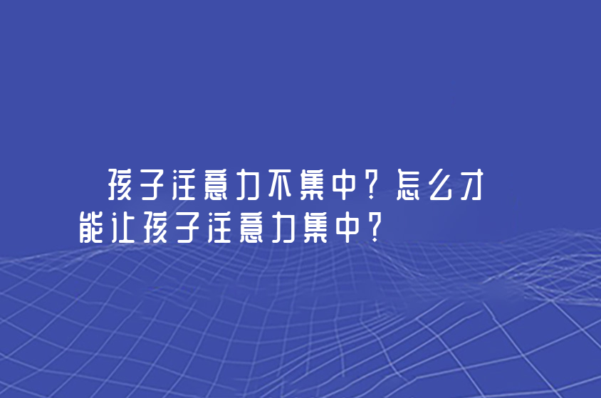 孩子注意力不集中？怎么才能讓孩子注意力集中？