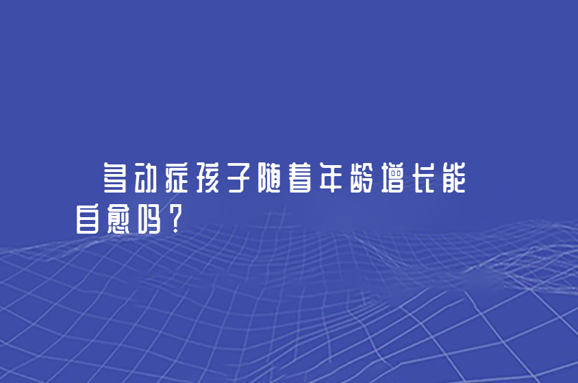 多動癥孩子隨著年齡增長能自愈嗎？