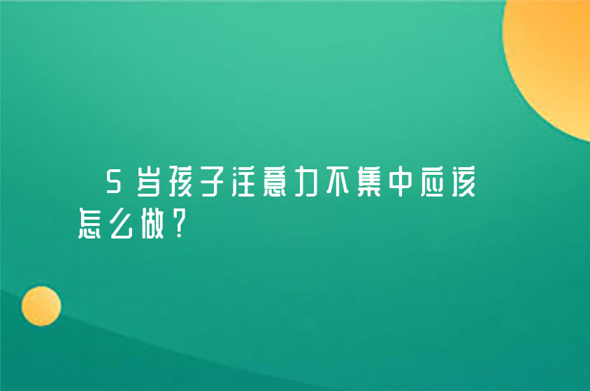 5歲孩子注意力不集中應(yīng)該怎么做？