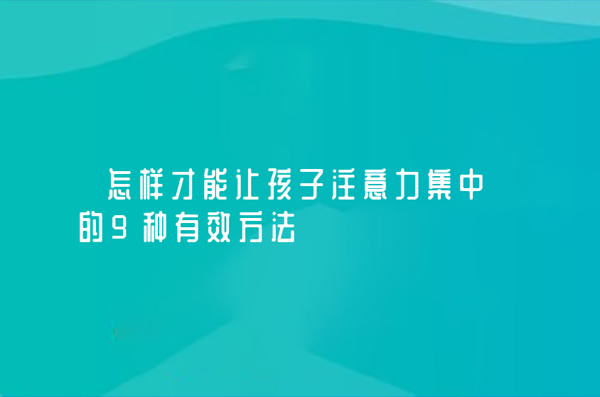 怎樣才能讓孩子注意力集中的9種有效方法
