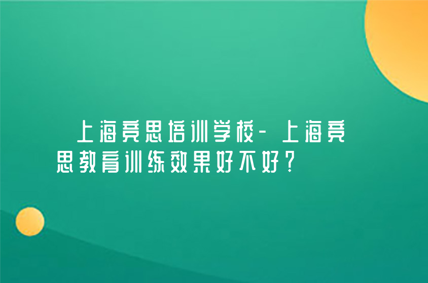 上海競(jìng)思培訓(xùn)學(xué)校-上海競(jìng)思教育訓(xùn)練效果好不好？