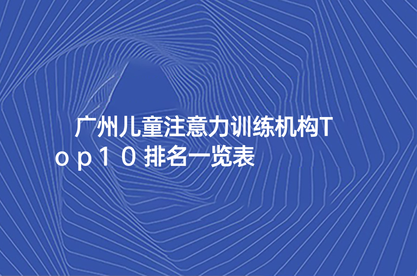 廣州兒童注意力訓(xùn)練機(jī)構(gòu)Top10排名一覽表
