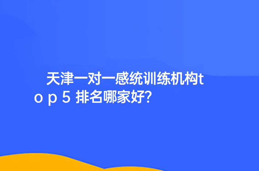 天津一對一感統(tǒng)訓練機構(gòu)top5排名哪家好？