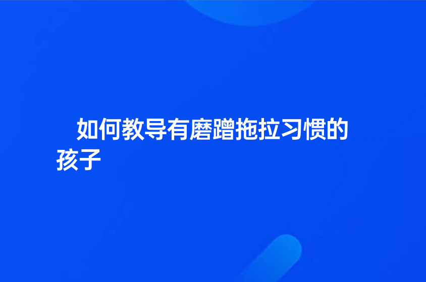 如何教導有磨蹭拖拉習慣的孩子
