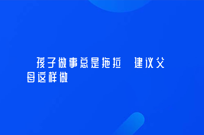 孩子做事總是拖拉 建議父母這樣做