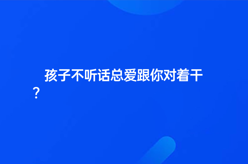 孩子不听话总爱跟你对着干?