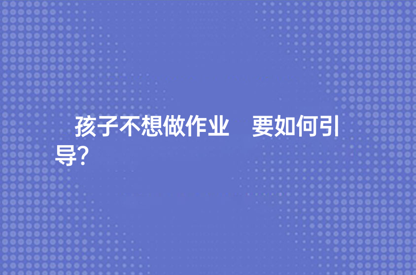 孩子不想做作業(yè) 要如何引導(dǎo)?