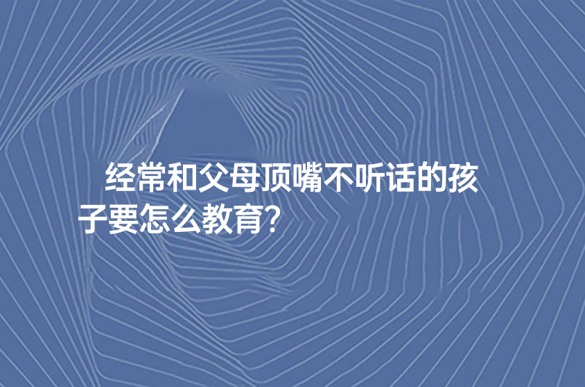 經(jīng)常和父母頂嘴不聽話的孩子要怎么教育?